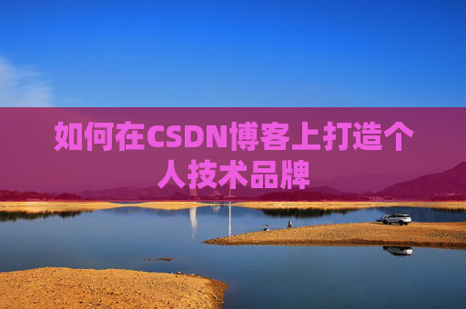 如何在CSDN博客上打造个人技术品牌 如何在CSDN博客上打造个人技术品牌