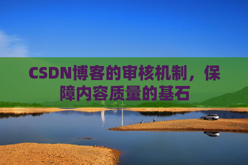 CSDN博客的审核机制，保障内容质量的基石